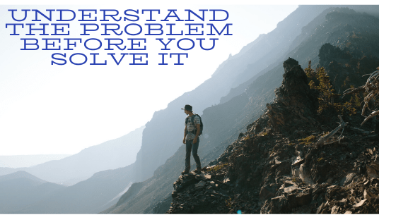 Understand the problem before you set out to resolve&nbsp;it